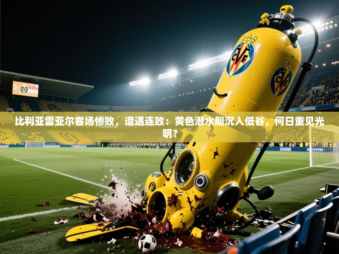 比利亚雷亚尔客场惨败，遭遇连败：黄色潜水艇沉入低谷，何日重见光明？  第1张