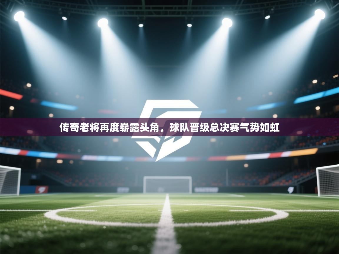 传奇老将再度崭露头角，球队晋级总决赛气势如虹
