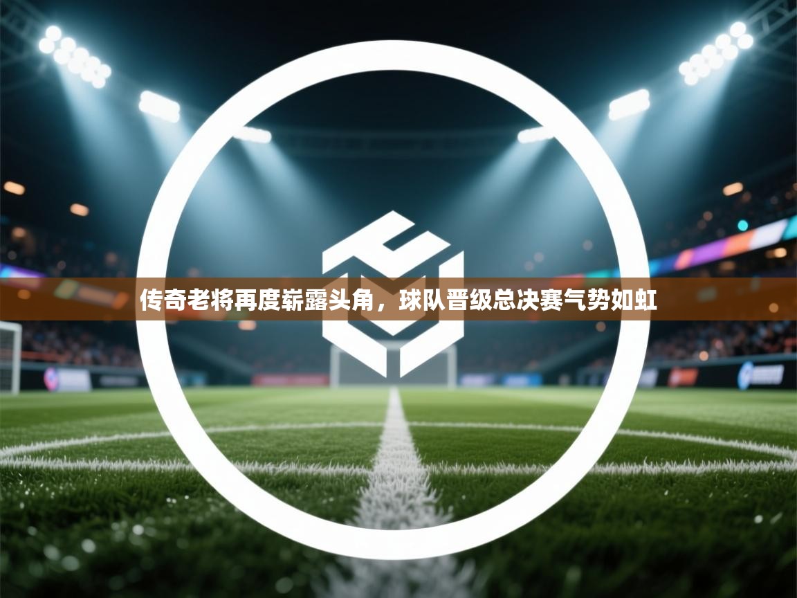 传奇老将再度崭露头角，球队晋级总决赛气势如虹  第2张