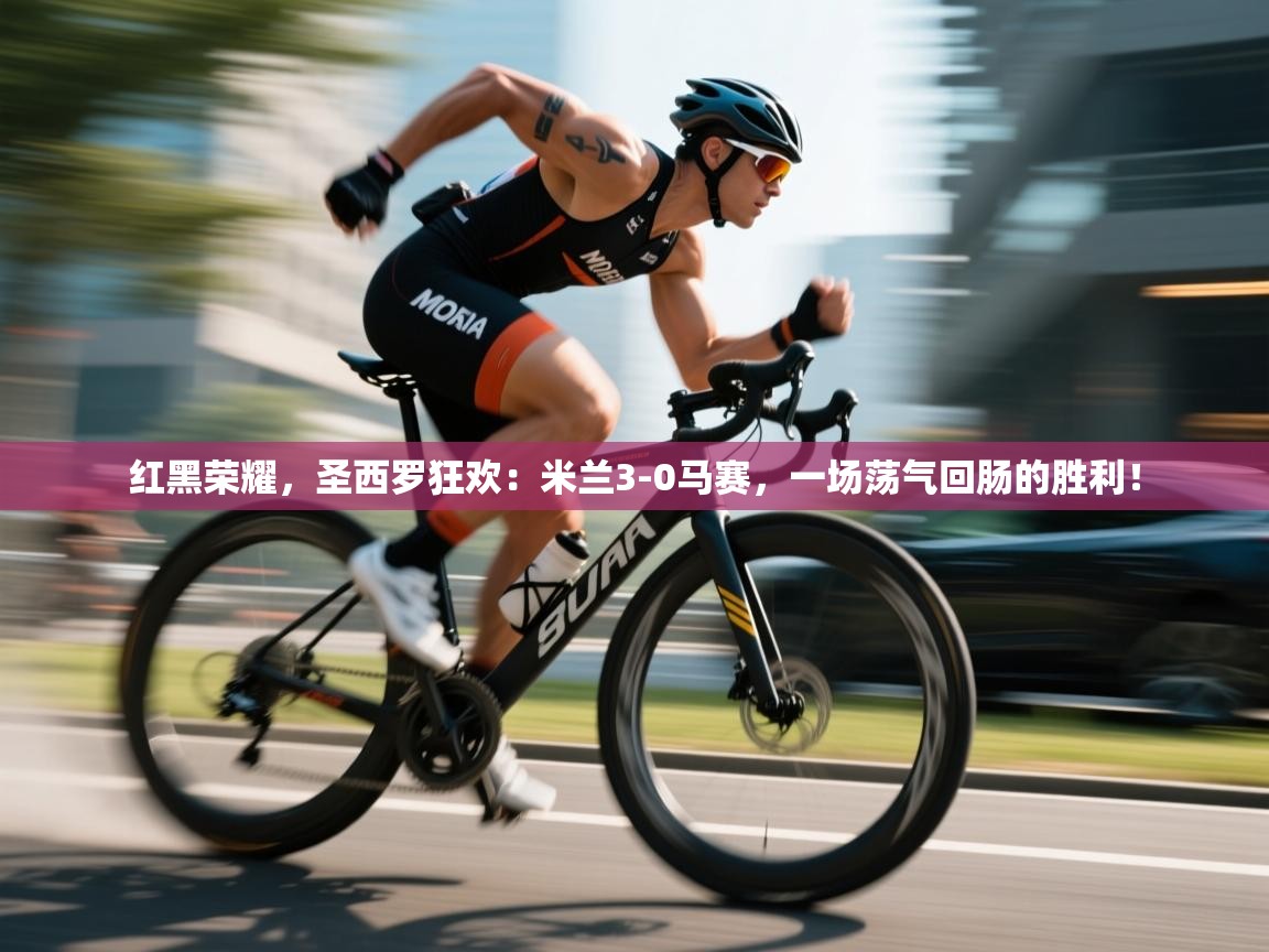 红黑荣耀，圣西罗狂欢：米兰3-0马赛，一场荡气回肠的胜利！  第2张