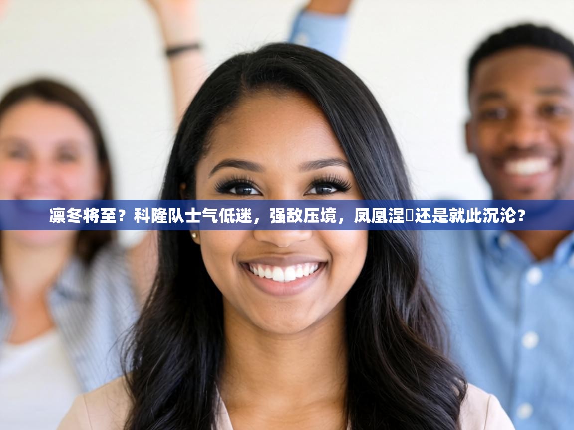 凛冬将至?科隆队士气低迷,强敌压境,凤凰涅槃还是就此沉沦?